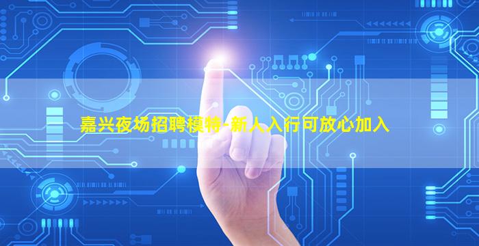 嘉兴夜场招聘模特-新人入行可放心加入