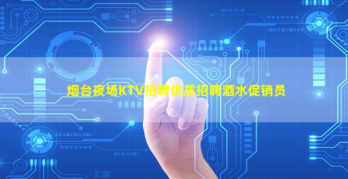 烟台夜场KTV招聘优质招聘酒水促销员